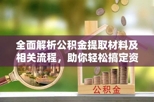 南岗全面解析公积金提取材料及相关流程，助你轻松搞定资金提取