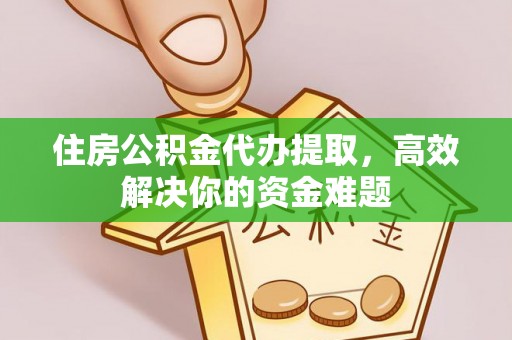 南岗住房公积金代办提取，高效解决你的资金难题