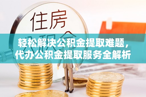 南岗轻松解决公积金提取难题，代办公积金提取服务全解析