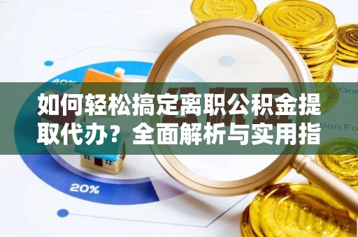 南岗如何轻松搞定离职公积金提取代办？全面解析与实用指南