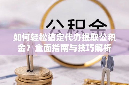 南岗如何轻松搞定代办提取公积金？全面指南与技巧解析