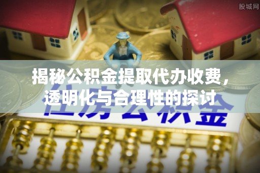南岗揭秘公积金提取代办收费，透明化与合理性的探讨
