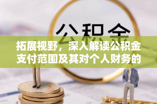 南岗拓展视野，深入解读公积金支付范围及其对个人财务的影响
