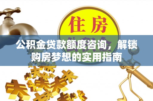 南岗公积金贷款额度咨询，解锁购房梦想的实用指南