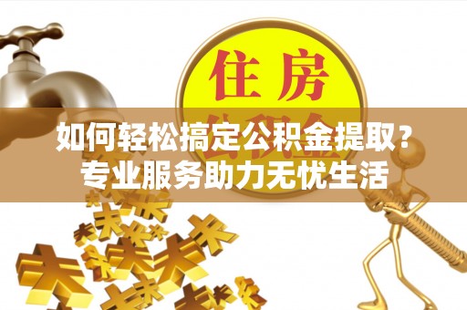 南岗如何轻松搞定公积金提取？专业服务助力无忧生活