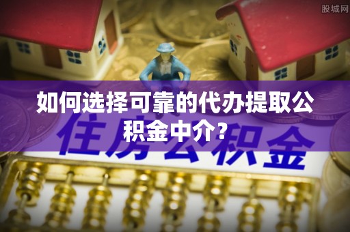 南岗如何选择可靠的代办提取公积金中介？