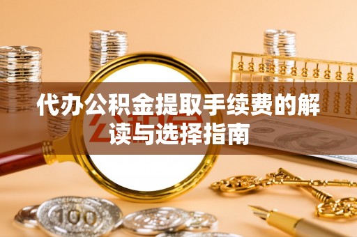 南岗代办公积金提取手续费的解读与选择指南
