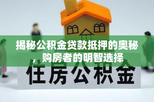 南岗揭秘公积金贷款抵押的奥秘，购房者的明智选择