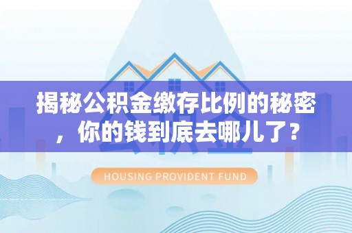 南岗揭秘公积金缴存比例的秘密，你的钱到底去哪儿了？