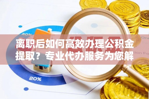 南岗离职后如何高效办理公积金提取？专业代办服务为您解忧
