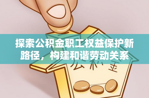 南岗探索公积金职工权益保护新路径，构建和谐劳动关系