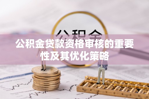 南岗公积金贷款资格审核的重要性及其优化策略