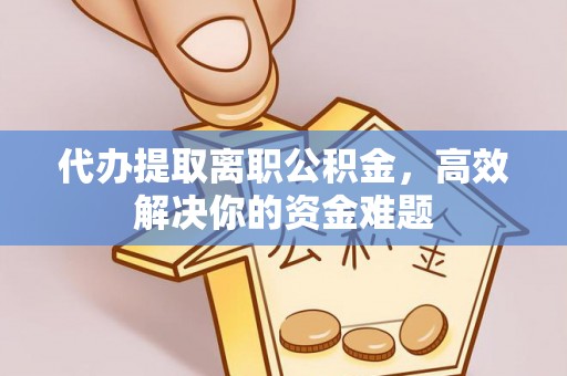南岗代办提取离职公积金，高效解决你的资金难题