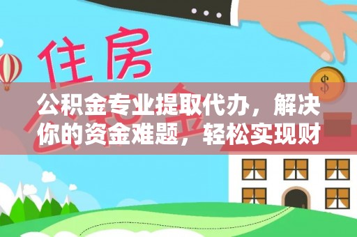 南岗公积金专业提取代办，解决你的资金难题，轻松实现财务自由