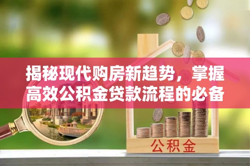 南岗揭秘现代购房新趋势，掌握高效公积金贷款流程的必备指南
