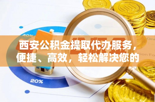 南岗西安公积金提取代办服务，便捷、高效，轻松解决您的资金需求