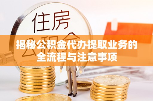 南岗揭秘公积金代办提取业务的全流程与注意事项