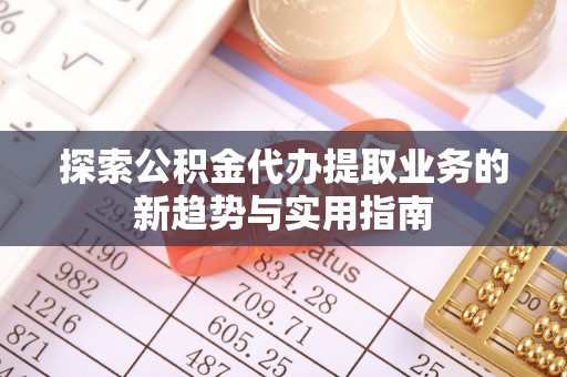 南岗探索公积金代办提取业务的新趋势与实用指南