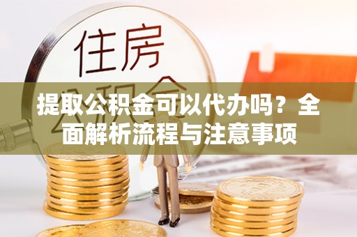 南岗提取公积金可以代办吗？全面解析流程与注意事项