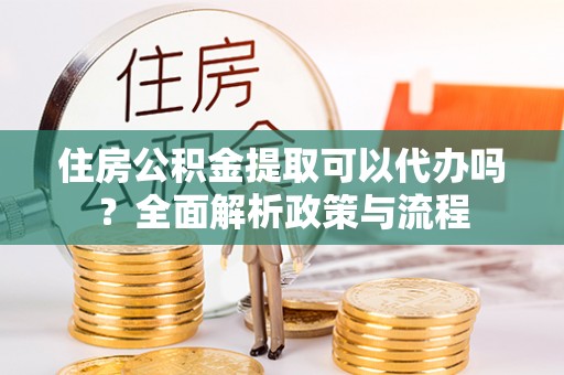 南岗住房公积金提取可以代办吗？全面解析政策与流程