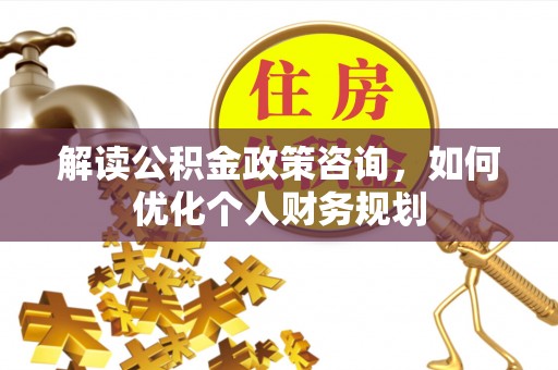 南岗解读公积金政策咨询，如何优化个人财务规划