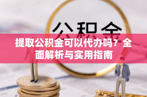 南岗提取公积金可以代办吗？全面解析与实用指南