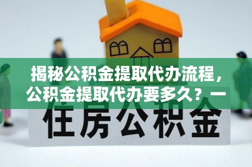 南岗揭秘公积金提取代办流程，公积金提取代办要多久？一站式指南为你解答
