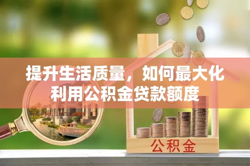 南岗提升生活质量，如何最大化利用公积金贷款额度