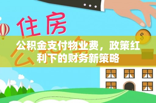 南岗公积金支付物业费，政策红利下的财务新策略