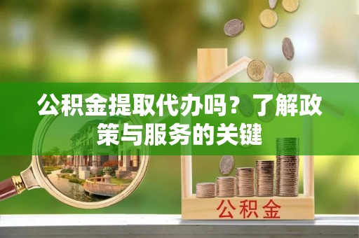 南岗公积金提取代办吗？了解政策与服务的关键
