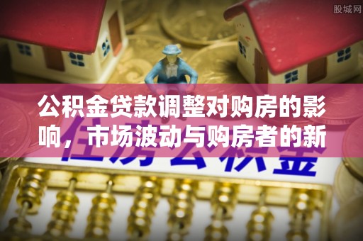 南岗公积金贷款调整对购房的影响，市场波动与购房者的新选择