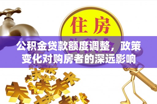 南岗公积金贷款额度调整，政策变化对购房者的深远影响