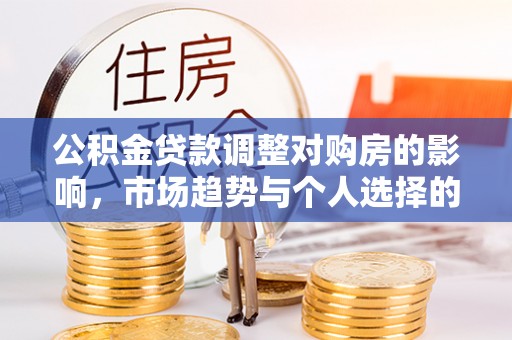 南岗公积金贷款调整对购房的影响，市场趋势与个人选择的深度解析