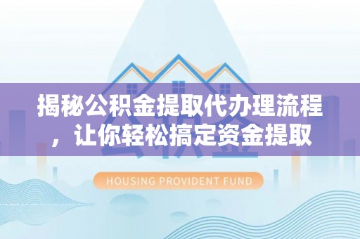 南岗揭秘公积金提取代办理流程，让你轻松搞定资金提取