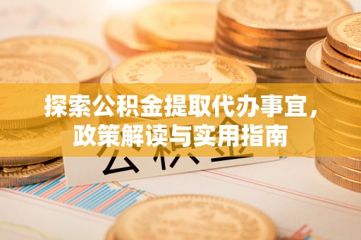 南岗探索公积金提取代办事宜，政策解读与实用指南