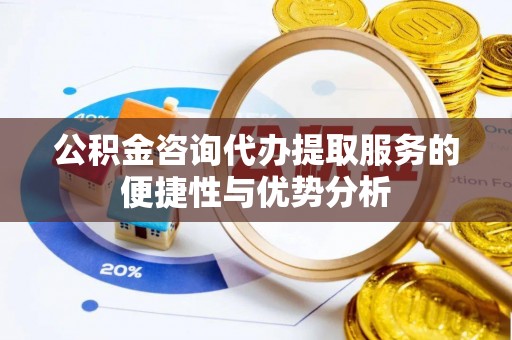南岗公积金咨询代办提取服务的便捷性与优势分析