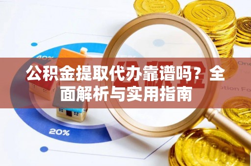 南岗公积金提取代办靠谱吗？全面解析与实用指南