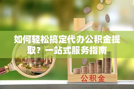南岗如何轻松搞定代办公积金提取？一站式服务指南