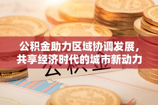 南岗公积金助力区域协调发展，共享经济时代的城市新动力