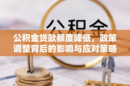 南岗公积金贷款额度降低，政策调整背后的影响与应对策略