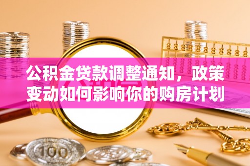 南岗公积金贷款调整通知，政策变动如何影响你的购房计划？