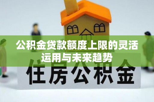 南岗公积金贷款额度上限的灵活运用与未来趋势