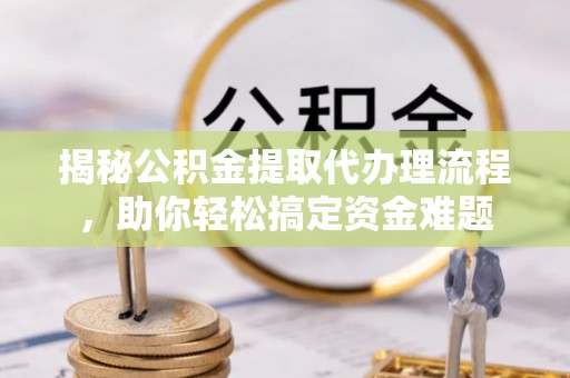 南岗揭秘公积金提取代办理流程，助你轻松搞定资金难题