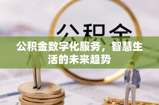 南岗公积金数字化服务，智慧生活的未来趋势