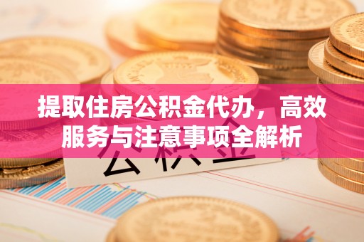 南岗提取住房公积金代办，高效服务与注意事项全解析